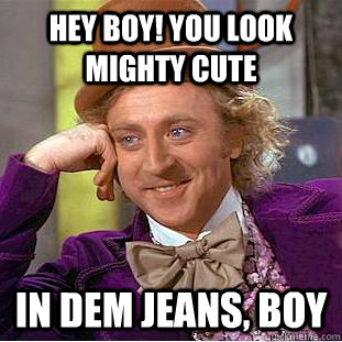 hey boy! you look mighty cute in dem jeans, boy  Creepy Wonka