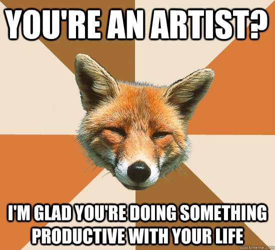 You're an artist? I'm glad you're doing something productive with your life  Condescending Fox