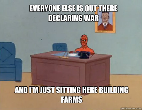 Everyone else is out there declaring war And I'm just sitting here building farms  masturbating spiderman