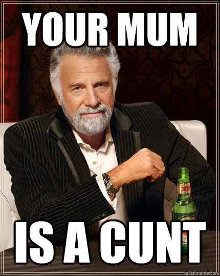 your mum is a cunt  The Most Interesting Man In The World