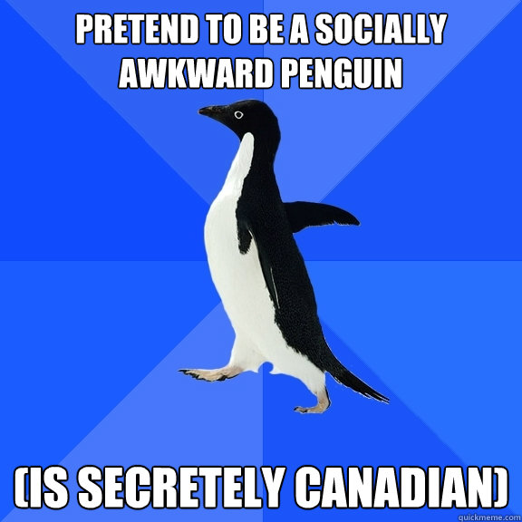 pretend to be a socially awkward penguin (is secretely canadian)  Socially Awkward Penguin
