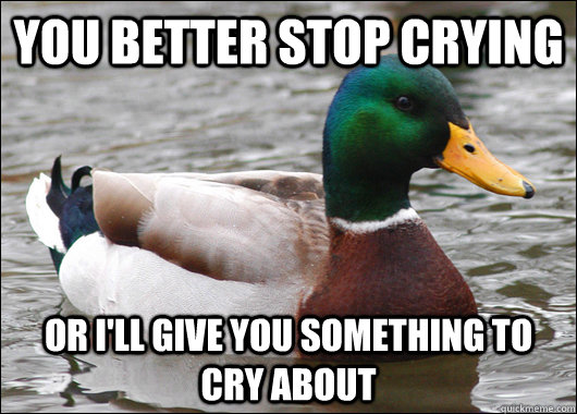 YOU BETTER STOP CRYING OR I'LL GIVE YOU SOMETHING TO CRY ABOUT  Actual Advice Mallard