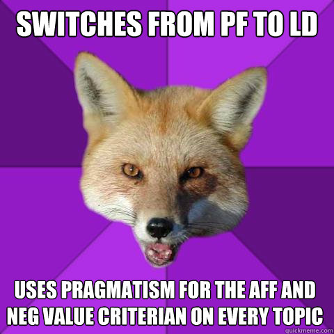 switches from PF to LD Uses Pragmatism for the Aff and Neg value criterian on every topic  Forensics Fox