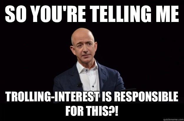 so you're telling me trolling-interest is responsible for this?! - so you're telling me trolling-interest is responsible for this?!  Skeptical Jeff Bezos