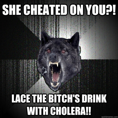 She cheated on you?! Lace the bitch's drink with cholera!!  Insanity Wolf