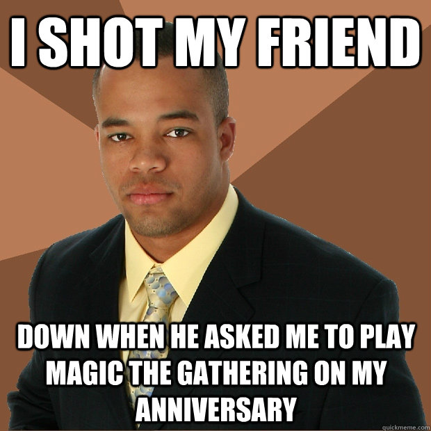 i shot my friend down when he asked me to play magic the gathering on my anniversary  Successful Black Man