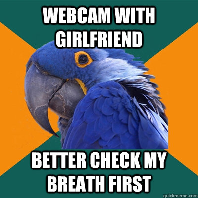webcam with girlfriend better check my breath first  Paranoid Parrot