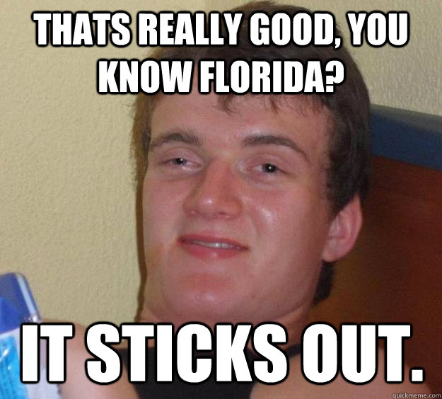 Thats really good, you know florida? it sticks out.  10 Guy