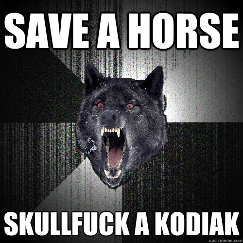 save a horse skullfuck a Kodiak   Insanity Wolf