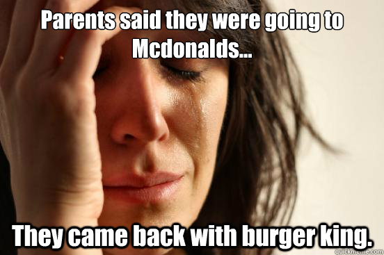 Parents said they were going to Mcdonalds... They came back with burger king.  First World Problems
