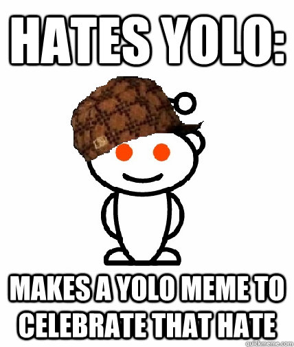 HATES YOLO: Makes a YOLO meme to celebrate that hate  Scumbag Reddit