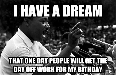 I have a dream That one day people will get the day off work for my bithday  MLK meme
