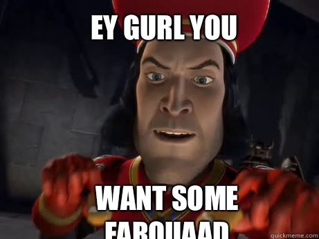 Ey gurl you  Want some FARQUAAD  