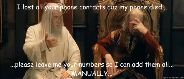 I lost all your phone contacts cuz my phone died... ...please leave me your numbers so I can add them all... MANUALLY... - I lost all your phone contacts cuz my phone died... ...please leave me your numbers so I can add them all... MANUALLY...  Annoyed Gandalf