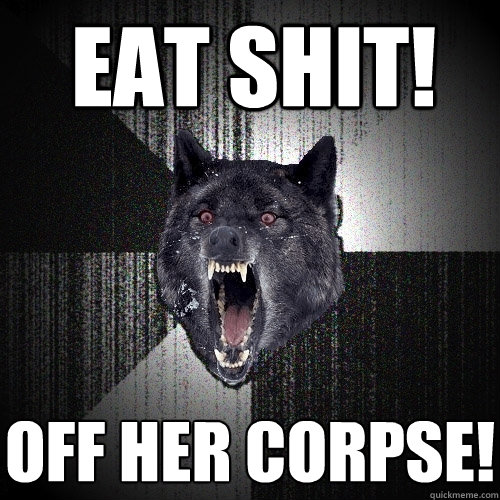 eat shit! off her corpse!  Insanity Wolf
