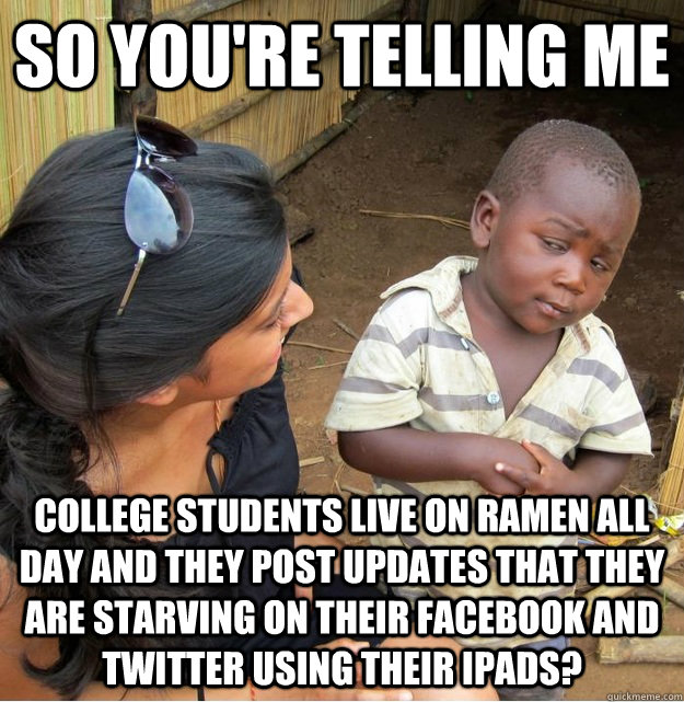 so you're telling me  college students live on ramen all day and they post updates that they are starving on their facebook and twitter using their ipads?  Skeptical Third World Kid