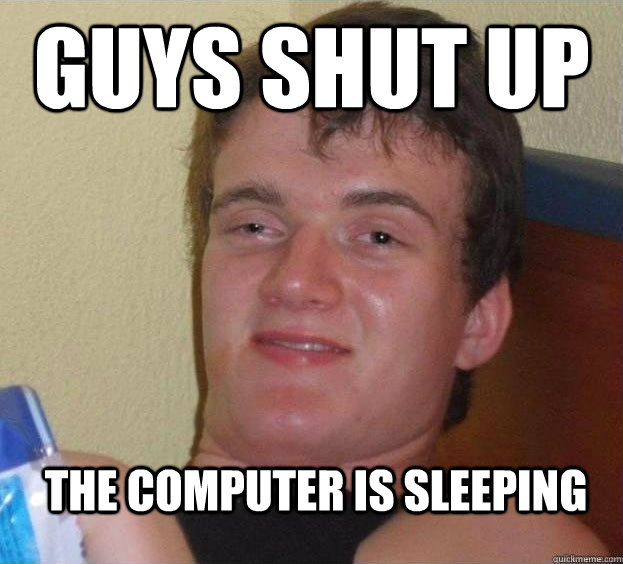 guys shut up the computer is sleeping  The High Guy