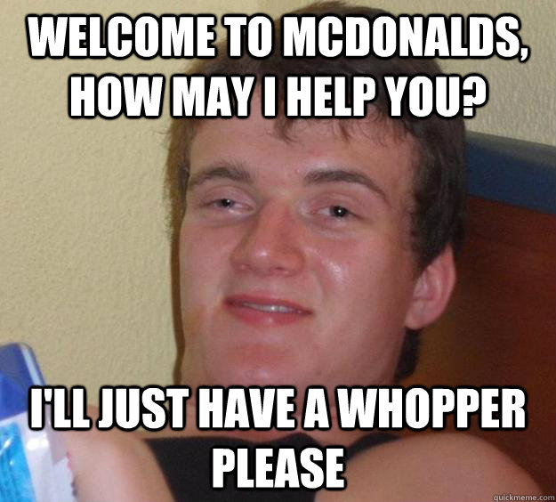 Welcome to McDonalds, How may i help you? I'll just have a whopper please  10 Guy