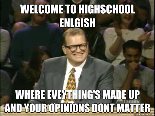 Welcome to highschool enlgish Where eveything's made up
and your opinions dont matter  Drew Carey Whose Line