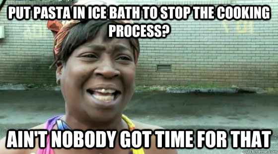 Put pasta in ice bath to stop the cooking process? Ain't Nobody Got time for that  aintnobodygottime