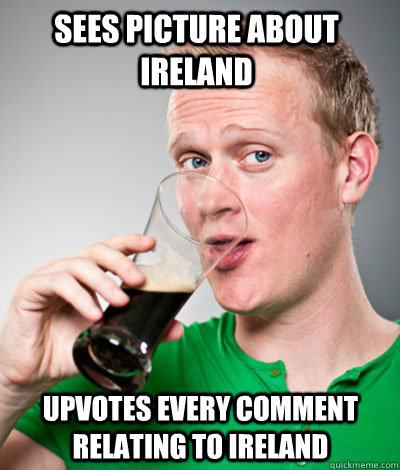 Sees picture about ireland upvotes every comment relating to ireland  