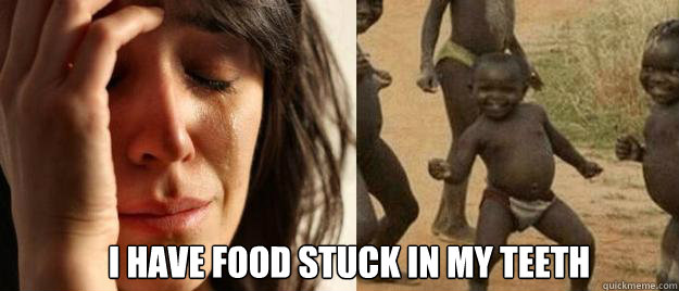  I have food stuck in my Teeth -  I have food stuck in my Teeth  First World Problems  Third World Success