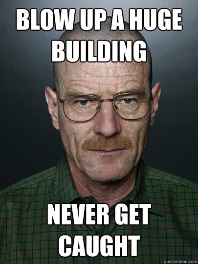 Blow up a huge building Never get caught - Blow up a huge building Never get caught  Advice Walter White