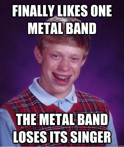 Finally likes one metal band The metal band loses its singer  