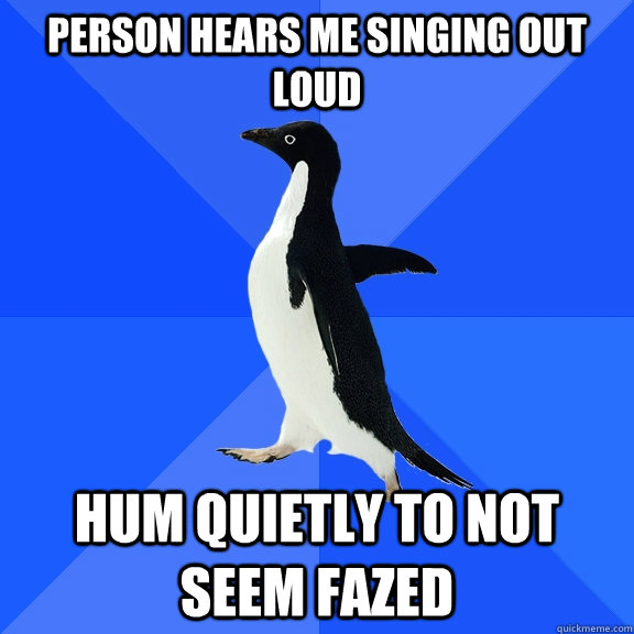 person hears me singing out loud hum quietly to not seem fazed  Socially Awkward Penguin