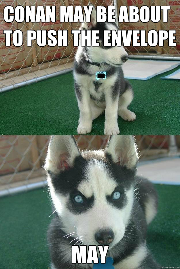 conan may be about to push the envelope may  Insanity puppy