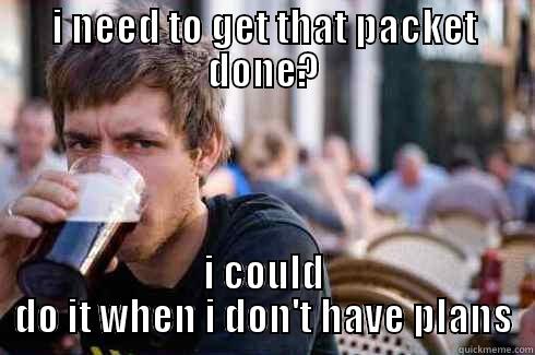 I NEED TO GET THAT PACKET DONE? I COULD DO IT WHEN I DON'T HAVE PLANS Lazy College Senior