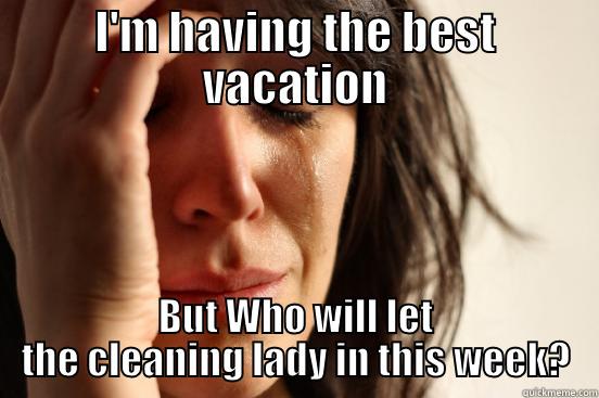 I'M HAVING THE BEST VACATION BUT WHO WILL LET THE CLEANING LADY IN THIS WEEK? First World Problems