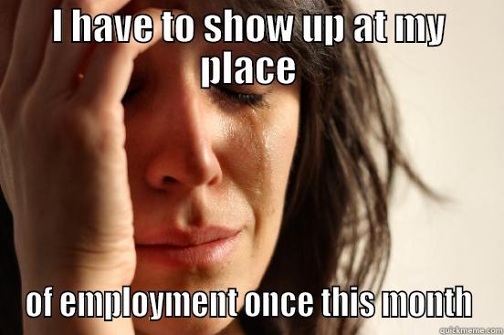 I HAVE TO SHOW UP AT MY PLACE OF EMPLOYMENT ONCE THIS MONTH First World Problems