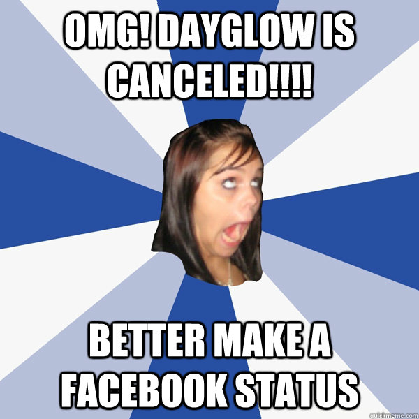 omg! DAYGLOW IS CANCELED!!!! BETTER MAKE A FACEBOOK STATUS  Annoying Facebook Girl