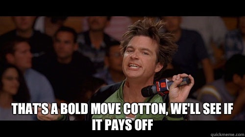  That's a bold move Cotton, we'll see if it pays off -  That's a bold move Cotton, we'll see if it pays off  Bold Move Cotton