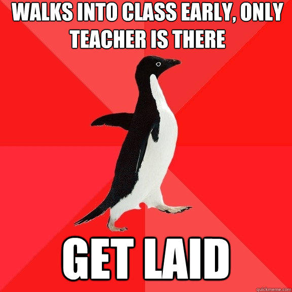 Walks into class early, only teacher is there get laid  Socially Awesome Penguin