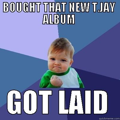 BOUGHT THAT NEW T.JAY ALBUM GOT LAID Success Kid