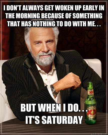 I don't always get woken up early in the morning because of something that has nothing to do with me. . . But when i do. . .
it's Saturday  The Most Interesting Man In The World