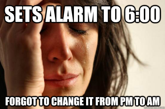 Sets alarm to 6:00 Forgot to change it from PM to AM  First World Problems