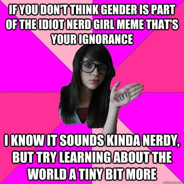 If you don't think gender is part of the idiot nerd girl meme that's your ignorance I know it sounds kinda nerdy, but try learning about the world a tiny bit more    - If you don't think gender is part of the idiot nerd girl meme that's your ignorance I know it sounds kinda nerdy, but try learning about the world a tiny bit more     Idiot Nerd Girl
