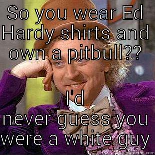 SO YOU WEAR ED HARDY SHIRTS AND OWN A PITBULL?? I'D NEVER GUESS YOU WERE A WHITE GUY Creepy Wonka