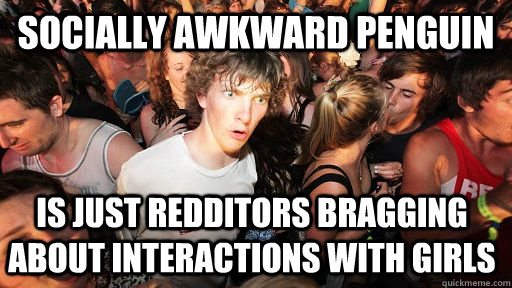 Socially awkward penguin  is just redditors bragging about interactions with girls  Sudden Clarity Clarence