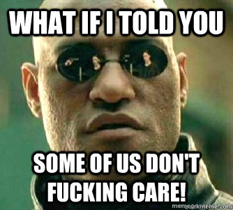 What if I told you  some of us don't fucking care!  Matrix Morpheous