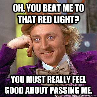 Oh, you beat me to that red light? You must really feel good about passing me. - Oh, you beat me to that red light? You must really feel good about passing me.  Condescending Wonka