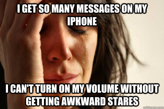 I get so many messages on my iphone I can't turn on my volume without getting awkward stares  First World Problems