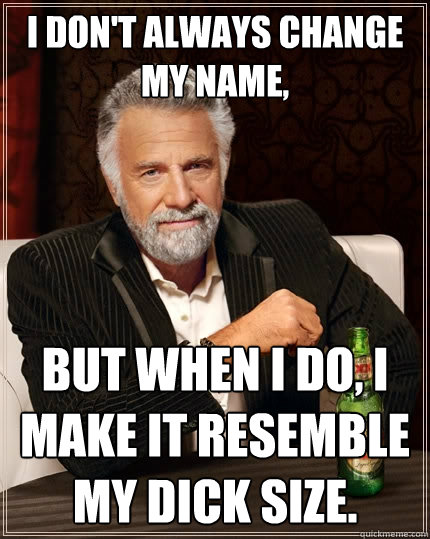 I don't always change my name, But when I do, I make it resemble my dick size.  The Most Interesting Man In The World
