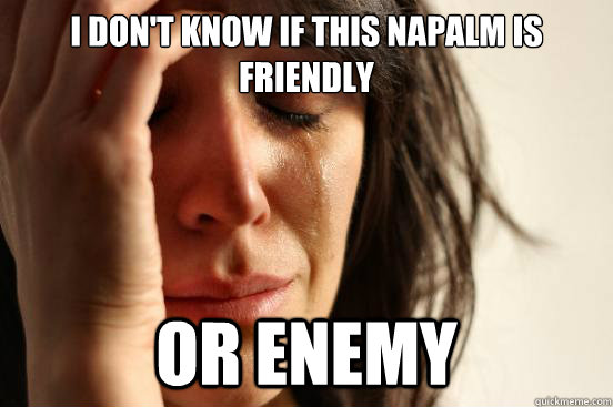 I don't know if this napalm is friendly or enemy  First World Problems