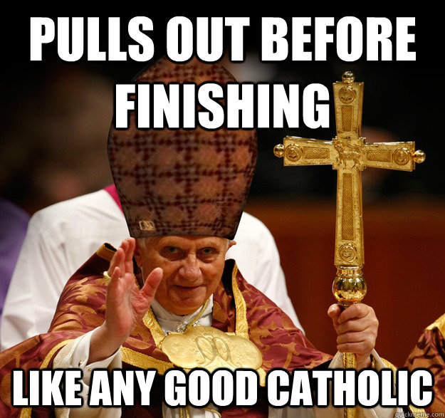 Pulls out before finishing Like any good Catholic  Scumbag pope