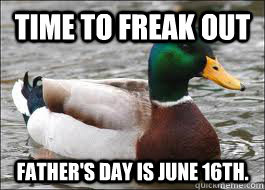 Time to freak out Father's day is June 16th.  Good Advice Duck