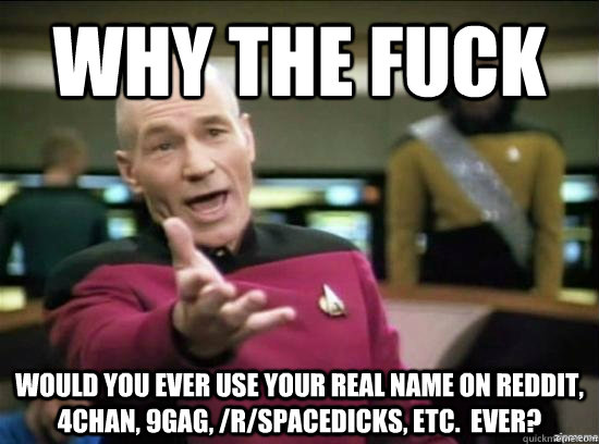 Why the fuck would you EVER use your real name on reddit, 4chan, 9gag, /r/spacedicks, etc.  EVER?  Annoyed Picard HD